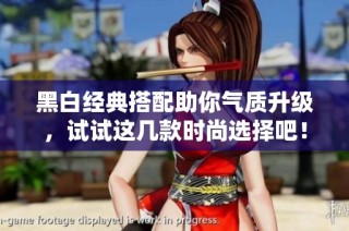 黑白经典搭配助你气质升级，试试这几款时尚选择吧！