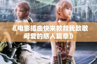 《电影插曲快来救救我致敬母爱的感人篇章》