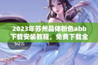 2023年苏州晶体粉色abb下载安装教程，免费下载全攻略