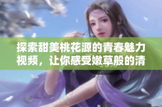探索甜美桃花源的青春魅力视频，让你感受嫩草般的清新气息