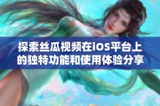 探索丝瓜视频在iOS平台上的独特功能和使用体验分享