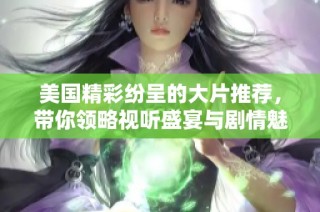 美国精彩纷呈的大片推荐，带你领略视听盛宴与剧情魅力