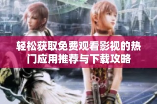 轻松获取免费观看影视的热门应用推荐与下载攻略