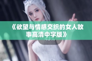 《欲望与情感交织的女人故事高清中字版》