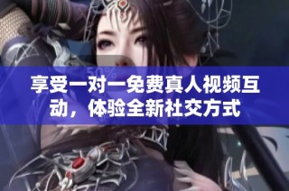 享受一对一免费真人视频互动，体验全新社交方式