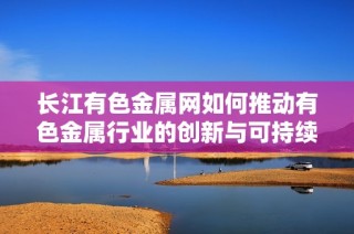 长江有色金属网如何推动有色金属行业的创新与可持续发展