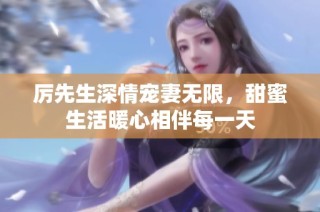 厉先生深情宠妻无限，甜蜜生活暖心相伴每一天