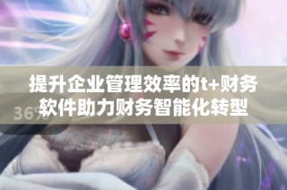 提升企业管理效率的t+财务软件助力财务智能化转型