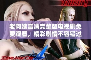老阿姨高清完整版电视剧免费观看，精彩剧情不容错过