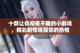 十部让你彻夜不眠的小剧场，精彩剧情唤醒你的热情