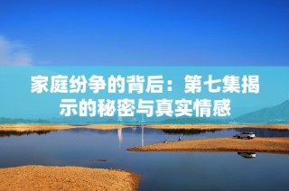 家庭纷争的背后：第七集揭示的秘密与真实情感