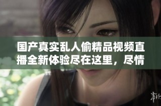 国产真实乱人偷精品视频直播全新体验尽在这里，尽情观看不停歇