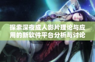 探索深夜成人影片理论与应用的新软件平台分析与讨论
