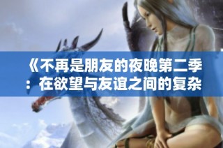 《不再是朋友的夜晚第二季：在欲望与友谊之间的复杂抉择》