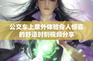 公交车上意外体验令人惊喜的舒适时刻视频分享