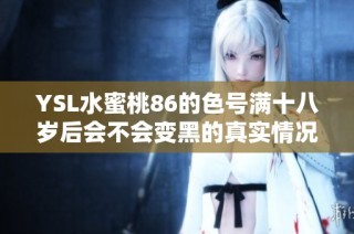 YSL水蜜桃86的色号满十八岁后会不会变黑的真实情况揭秘