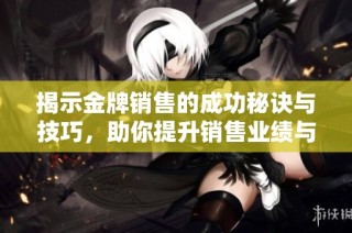 揭示金牌销售的成功秘诀与技巧，助你提升销售业绩与职业发展
