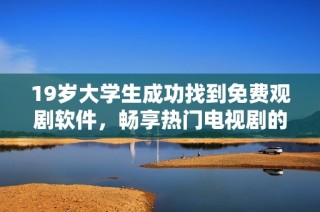 19岁大学生成功找到免费观剧软件，畅享热门电视剧的全新体验