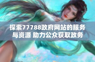 探索77788政府网站的服务与资源 助力公众获取政务信息