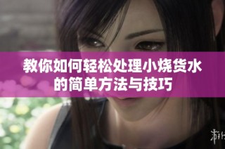教你如何轻松处理小烧货水的简单方法与技巧