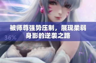 被师尊强势压制，展现柔弱身影的逆袭之路
