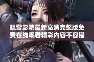 飘雪影院最新高清完整版免费在线观看精彩内容不容错过