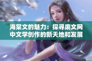 海棠文的魅力：探寻废文网中文学创作的新天地和发展动态