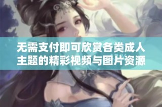 无需支付即可欣赏各类成人主题的精彩视频与图片资源分享