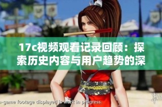 17c视频观看记录回顾：探索历史内容与用户趋势的深度分析