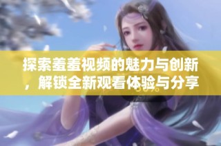 探索羞羞视频的魅力与创新，解锁全新观看体验与分享乐趣