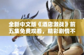 全新中文版《酒店激战》前五集免费观看，精彩剧情不容错过！