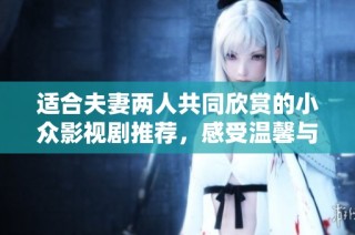适合夫妻两人共同欣赏的小众影视剧推荐，感受温馨与感动的心灵之旅