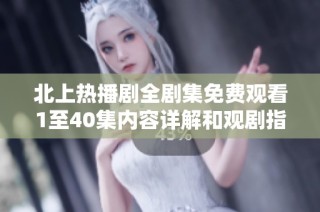 北上热播剧全剧集免费观看1至40集内容详解和观剧指南