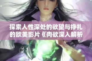 探索人性深处的欲望与挣扎的欧美影片《肉欲深入解析》