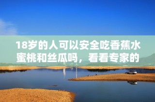 18岁的人可以安全吃香蕉水蜜桃和丝瓜吗，看看专家的建议！