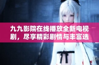 九九影院在线播放全新电视剧，尽享精彩剧情与丰富选择