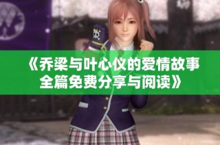 《乔梁与叶心仪的爱情故事全篇免费分享与阅读》