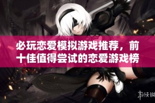 必玩恋爱模拟游戏推荐，前十佳值得尝试的恋爱游戏榜单