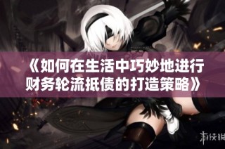 《如何在生活中巧妙地进行财务轮流抵债的打造策略》