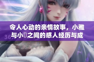 令人心动的亲情故事，小雅与小泬之间的感人经历与成长历程(1)