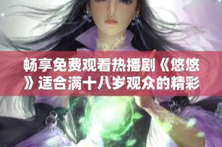 畅享免费观看热播剧《悠悠》适合满十八岁观众的精彩故事