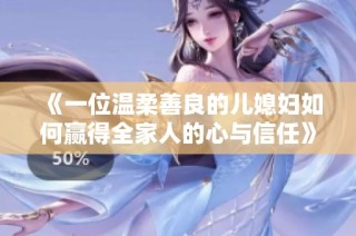 《一位温柔善良的儿媳妇如何赢得全家人的心与信任》