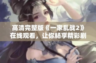 高清完整版《一家乱战2》在线观看，让你畅享精彩剧情与刺激对战体验