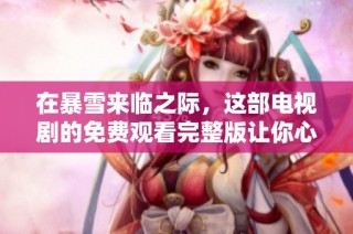 在暴雪来临之际，这部电视剧的免费观看完整版让你心潮澎湃不已