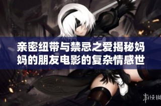 亲密纽带与禁忌之爱揭秘妈妈的朋友电影的复杂情感世界