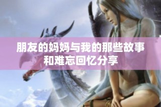 朋友的妈妈与我的那些故事和难忘回忆分享