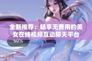 全新推荐：畅享无费用的美女在线视频互动聊天平台