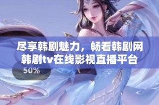 尽享韩剧魅力，畅看韩剧网韩剧tv在线影视直播平台