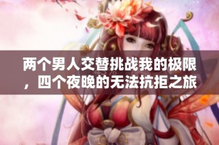 两个男人交替挑战我的极限，四个夜晚的无法抗拒之旅