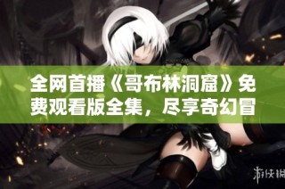 全网首播《哥布林洞窟》免费观看版全集，尽享奇幻冒险之旅